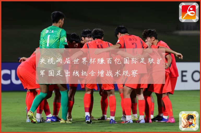 央视两届世界杯赚百亿国际足联扩军国足出线机会增战术观察