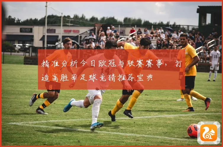 精准分析今日欧冠与联赛赛事，打造高胜率足球竞猜推荐宝典