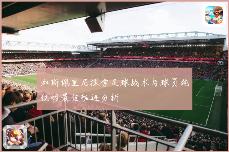 加斯佩里尼探索足球战术与球员跑位的最佳轨迹分析