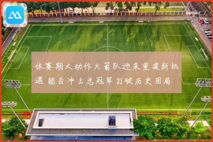 休赛期大动作火箭队迎来重建新机遇 能否冲击总冠军打破历史困局