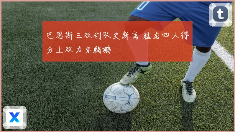 巴恩斯三双创队史新高 猛龙四人得分上双力克鹈鹕