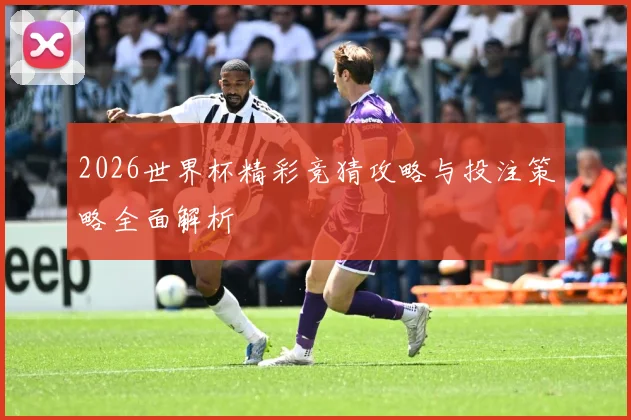 2026世界杯精彩竞猜攻略与投注策略全面解析