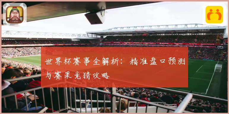 世界杯赛事全解析：精准盘口预测与赛果竞猜攻略