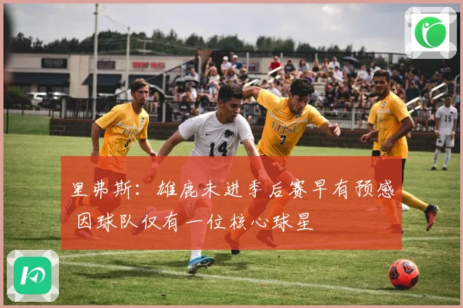 里弗斯：雄鹿未进季后赛早有预感 因球队仅有一位核心球星