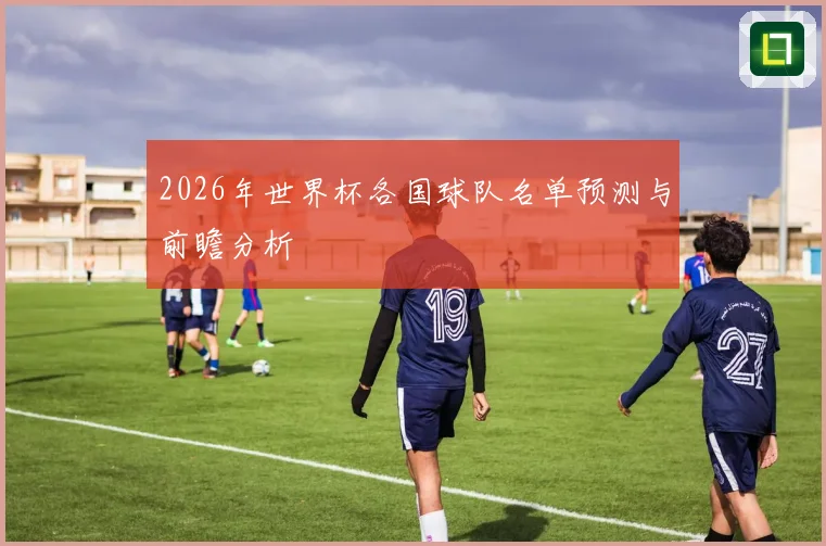 2026年世界杯各国球队名单预测与前瞻分析