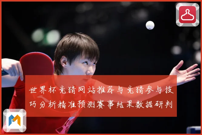 世界杯竞猜网站推荐与竞猜参与技巧分析精准预测赛事结果数据研判