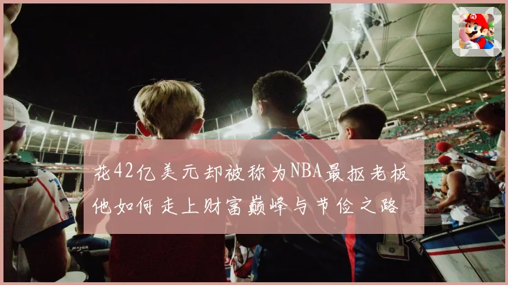 花42亿美元却被称为NBA最抠老板 他如何走上财富巅峰与节俭之路