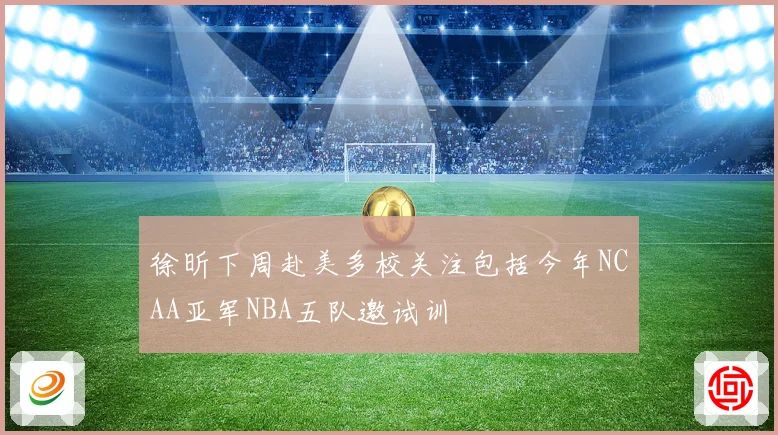徐昕下周赴美多校关注包括今年NCAA亚军NBA五队邀试训