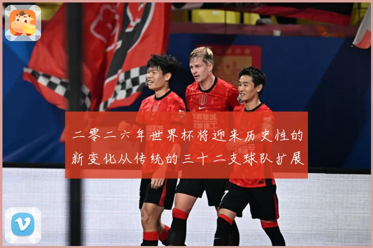 二零二六年世界杯将迎来历史性的新变化从传统的三十二支球队扩展数据研判