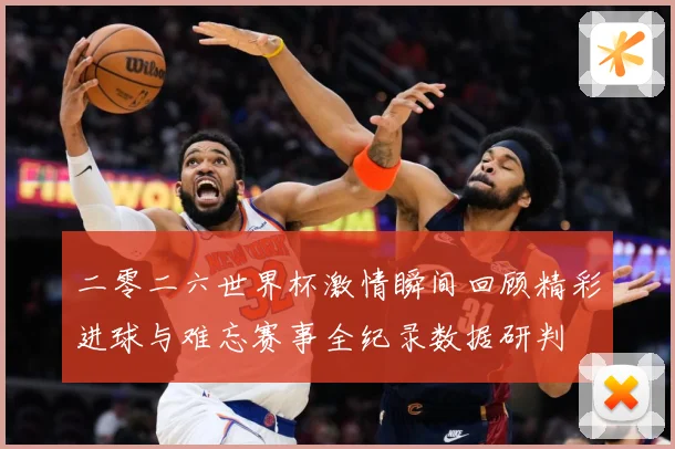 二零二六世界杯激情瞬间回顾精彩进球与难忘赛事全纪录数据研判