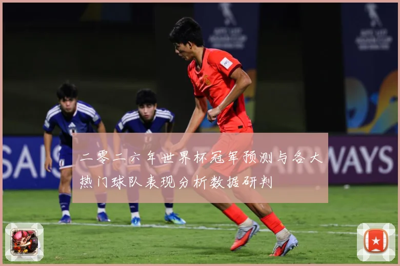 二零二六年世界杯冠军预测与各大热门球队表现分析数据研判