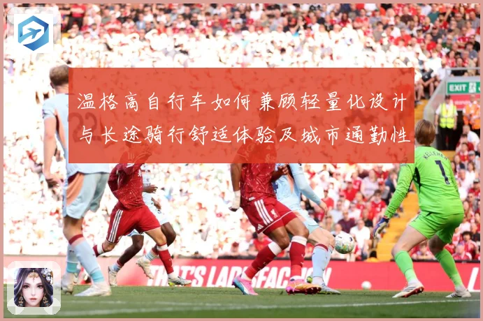 温格高自行车如何兼顾轻量化设计与长途骑行舒适体验及城市通勤性能全面解析