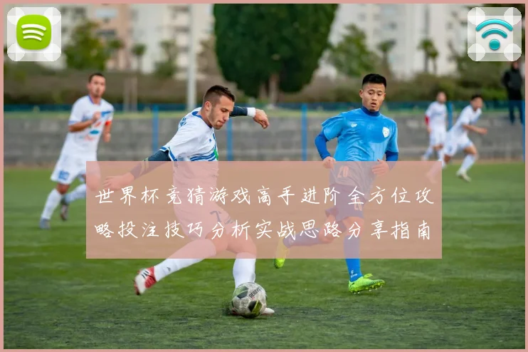 世界杯竞猜游戏高手进阶全方位攻略投注技巧分析实战思路分享指南