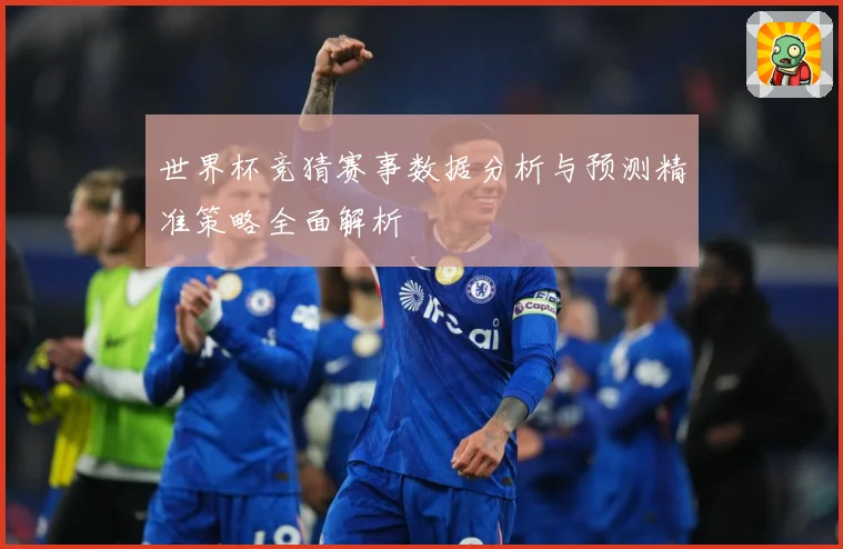 世界杯竞猜赛事数据分析与预测精准策略全面解析