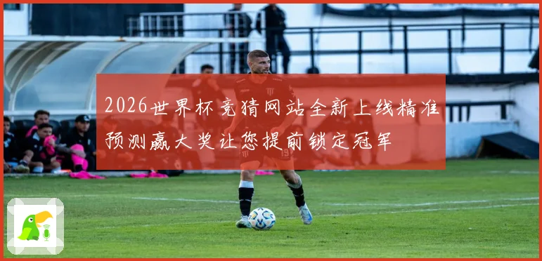 2026世界杯竞猜网站全新上线精准预测赢大奖让您提前锁定冠军