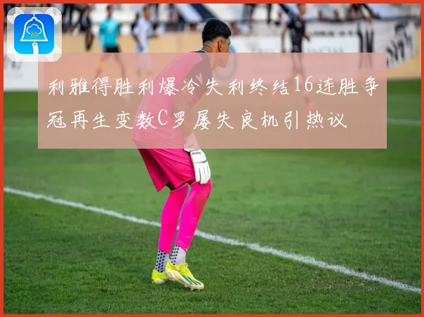 利雅得胜利爆冷失利终结16连胜争冠再生变数C罗屡失良机引热议