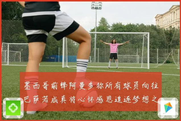 墨西哥前锋阿曼多称所有球员向往巴萨若成真将心怀感恩追逐梦想之路