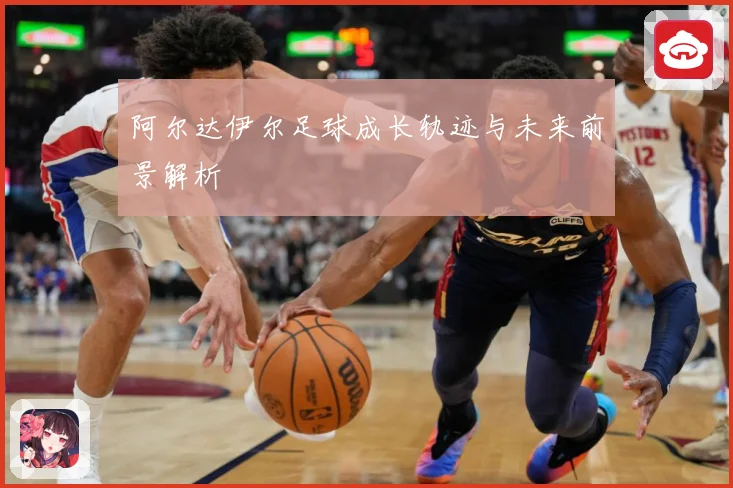 阿尔达伊尔足球成长轨迹与未来前景解析