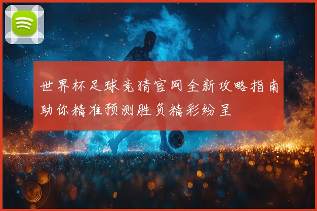 世界杯足球竞猜官网全新攻略指南助你精准预测胜负精彩纷呈