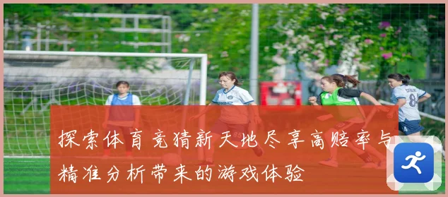 探索体育竞猜新天地尽享高赔率与精准分析带来的游戏体验