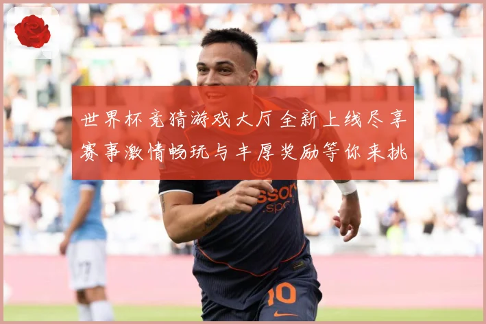 世界杯竞猜游戏大厅全新上线尽享赛事激情畅玩与丰厚奖励等你来挑战