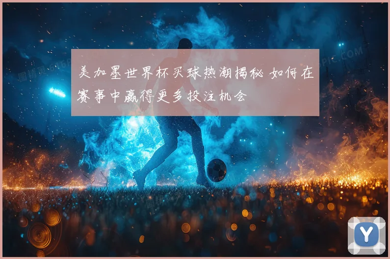 美加墨世界杯买球热潮揭秘 如何在赛事中赢得更多投注机会
