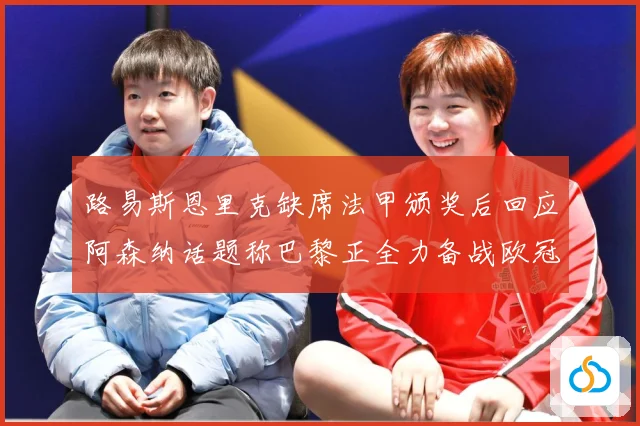路易斯恩里克缺席法甲颁奖后回应阿森纳话题称巴黎正全力备战欧冠战术观察