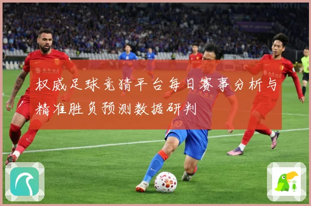 权威足球竞猜平台每日赛事分析与精准胜负预测数据研判