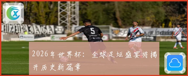 2026年世界杯：全球足坛盛宴将揭开历史新篇章