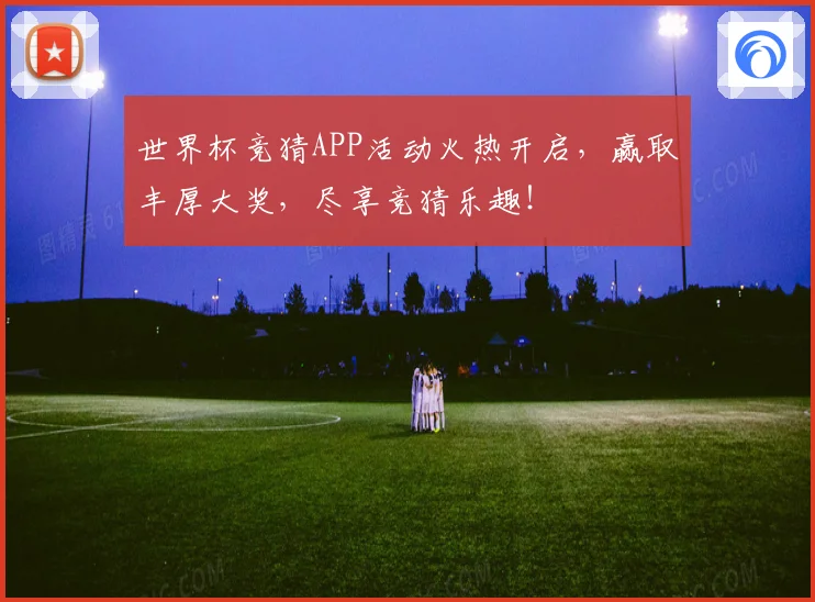 世界杯竞猜APP活动火热开启，赢取丰厚大奖，尽享竞猜乐趣！