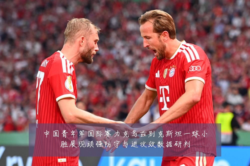 中国青年军国际赛力克乌兹别克斯坦一球小胜展现顽强防守与进攻效数据研判