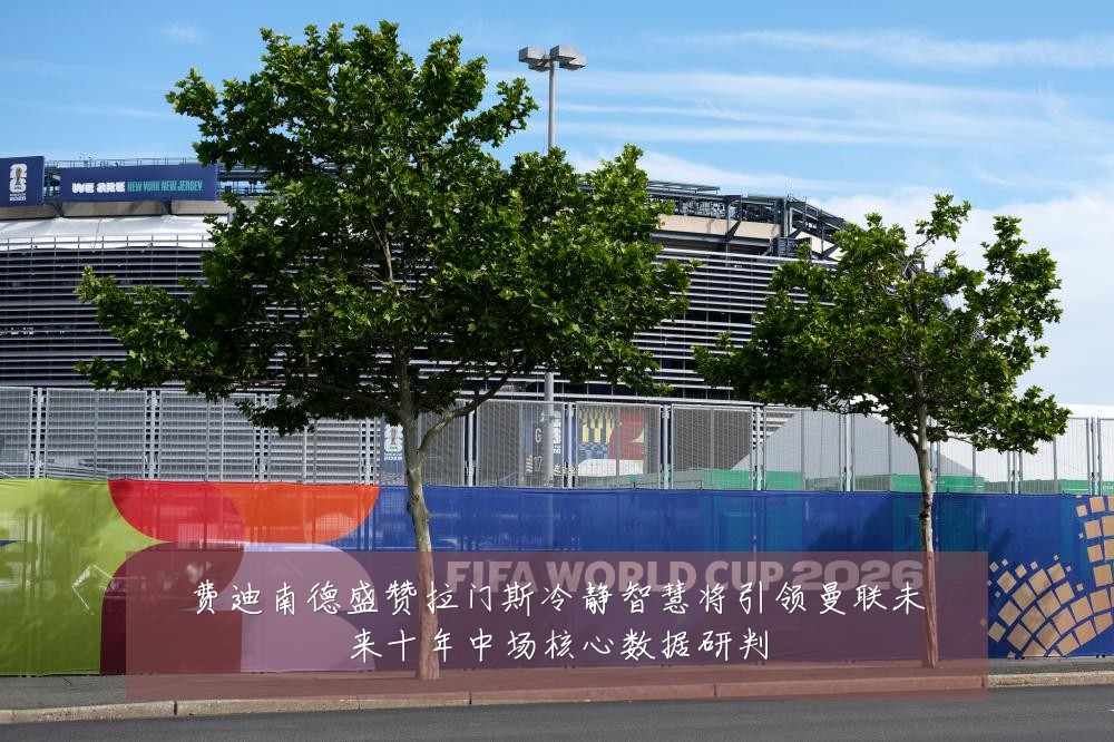 费迪南德盛赞拉门斯冷静智慧将引领曼联未来十年中场核心数据研判